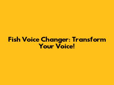 Fish Voice Changer: Transform Your Voice!