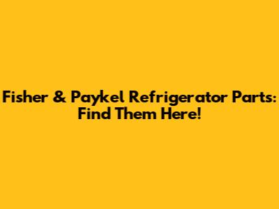 Fisher & Paykel Refrigerator Parts: Find Them Here!