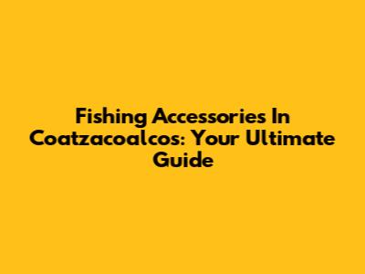 Fishing Accessories In Coatzacoalcos: Your Ultimate Guide