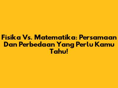 Fisika Vs. Matematika: Persamaan Dan Perbedaan Yang Perlu Kamu Tahu!
