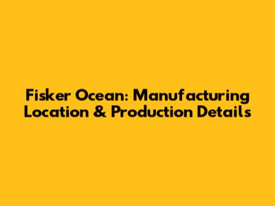 Fisker Ocean: Manufacturing Location & Production Details