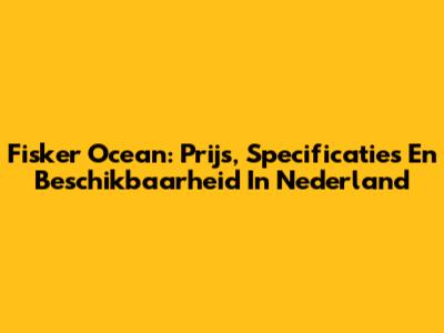 Fisker Ocean: Prijs, Specificaties En Beschikbaarheid In Nederland