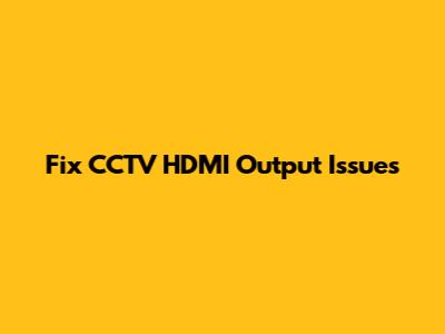 Fix CCTV HDMI Output Issues