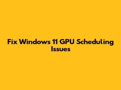 Fix Windows 11 GPU Scheduling Issues