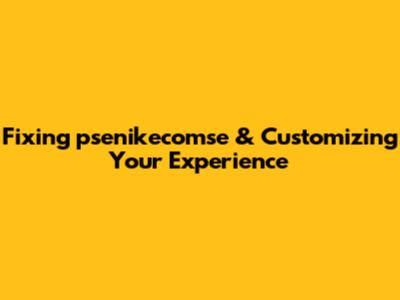 Fixing 'psenikecomse' & Customizing Your Experience
