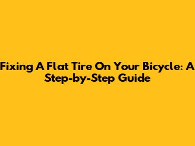 Fixing A Flat Tire On Your Bicycle: A Step-by-Step Guide