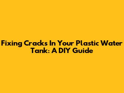 Fixing Cracks In Your Plastic Water Tank: A DIY Guide