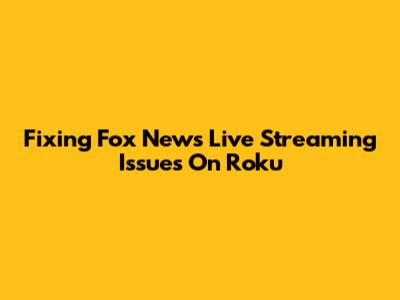 Fixing Fox News Live Streaming Issues On Roku
