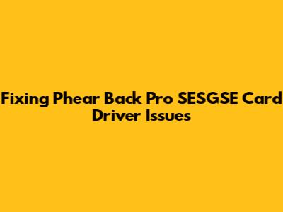 Fixing Phear Back Pro SESGSE Card Driver Issues
