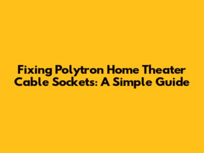 Fixing Polytron Home Theater Cable Sockets: A Simple Guide
