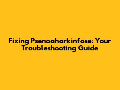 Fixing Psenoaharkinfose: Your Troubleshooting Guide