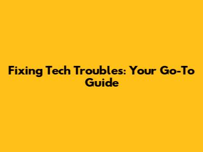 Fixing Tech Troubles: Your Go-To Guide