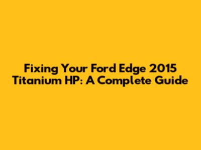 Fixing Your Ford Edge 2015 Titanium HP: A Complete Guide