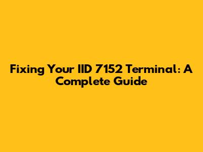 Fixing Your IID 7152 Terminal: A Complete Guide