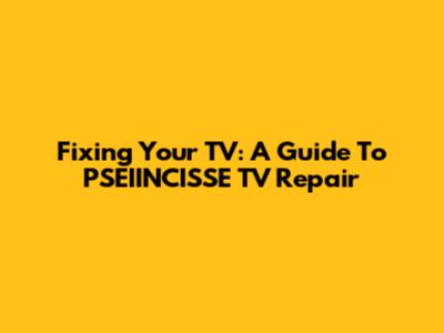 Fixing Your TV: A Guide To PSEIINCISSE TV Repair