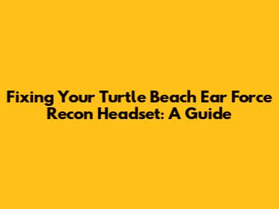 Fixing Your Turtle Beach Ear Force Recon Headset: A Guide