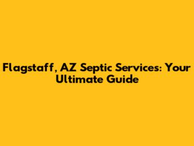 Flagstaff, AZ Septic Services: Your Ultimate Guide