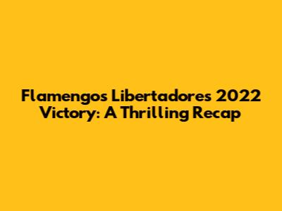 Flamengo's Libertadores 2022 Victory: A Thrilling Recap