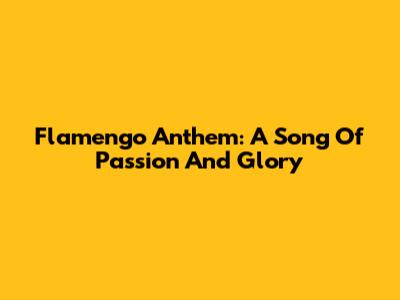 Flamengo Anthem: A Song Of Passion And Glory
