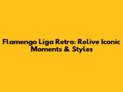 Flamengo Liga Retro: Relive Iconic Moments & Styles
