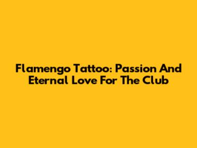 Flamengo Tattoo: Passion And Eternal Love For The Club