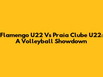 Flamengo U22 Vs Praia Clube U22: A Volleyball Showdown