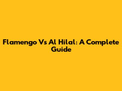 Flamengo Vs Al Hilal: A Complete Guide