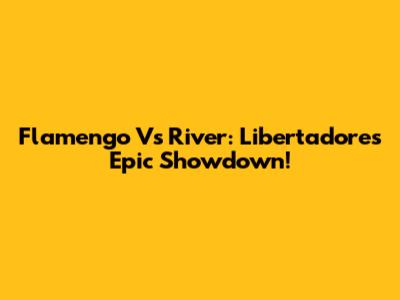 Flamengo Vs River: Libertadores Epic Showdown!