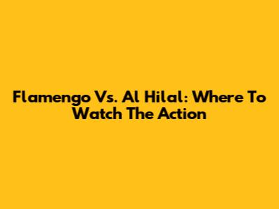Flamengo Vs. Al Hilal: Where To Watch The Action