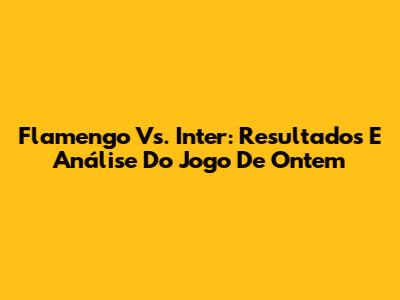 Flamengo Vs. Inter: Resultados E Análise Do Jogo De Ontem