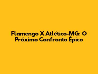 Flamengo X Atlético-MG: O Próximo Confronto Épico