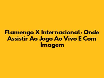 Flamengo X Internacional: Onde Assistir Ao Jogo Ao Vivo E Com Imagem