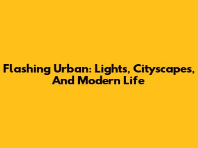 Flashing Urban: Lights, Cityscapes, And Modern Life