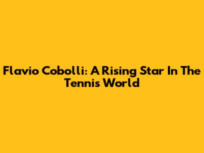 Flavio Cobolli: A Rising Star In The Tennis World