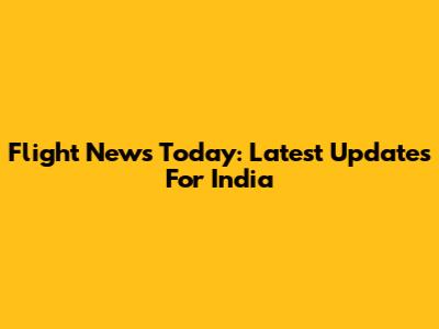 Flight News Today: Latest Updates For India