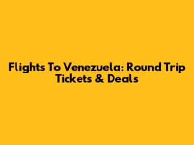 Flights To Venezuela: Round Trip Tickets & Deals