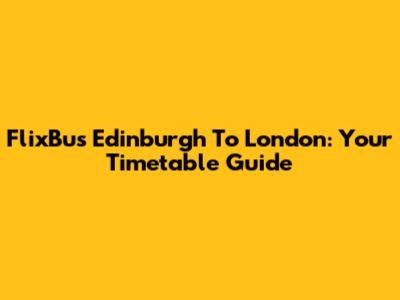 FlixBus Edinburgh To London: Your Timetable Guide
