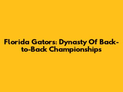 Florida Gators: Dynasty Of Back-to-Back Championships