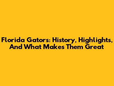 Florida Gators: History, Highlights, And What Makes Them Great