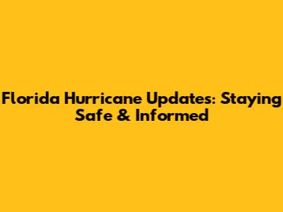 Florida Hurricane Updates: Staying Safe & Informed