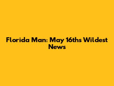 Florida Man: May 16th's Wildest News