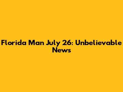 Florida Man July 26: Unbelievable News