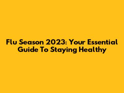 Flu Season 2023: Your Essential Guide To Staying Healthy
