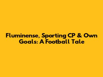 Fluminense, Sporting CP & Own Goals: A Football Tale