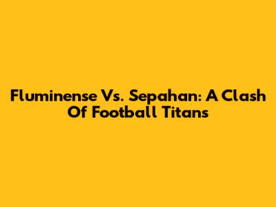 Fluminense Vs. Sepahan: A Clash Of Football Titans