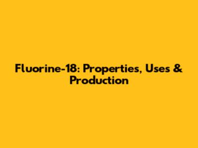 Fluorine-18: Properties, Uses & Production