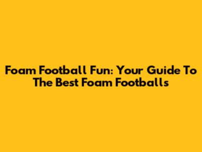Foam Football Fun: Your Guide To The Best Foam Footballs