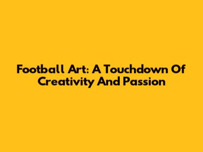 Football Art: A Touchdown Of Creativity And Passion