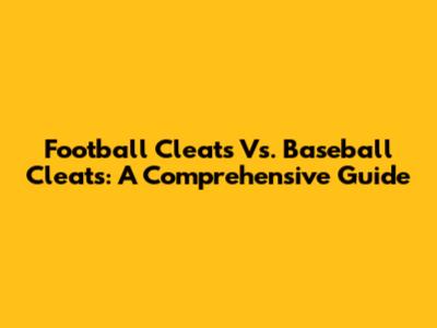 Football Cleats Vs. Baseball Cleats: A Comprehensive Guide