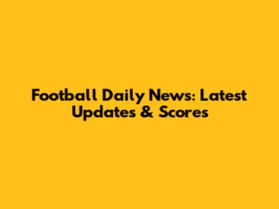 Football Daily News: Latest Updates & Scores